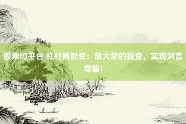 股票t0平台 杠杆网配资：放大您的投资，实现财富增值！