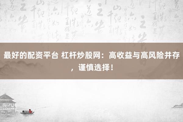 最好的配资平台 杠杆炒股网：高收益与高风险并存，谨慎选择！