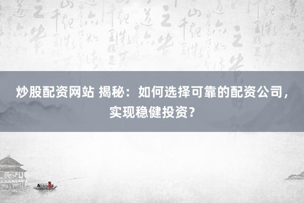 炒股配资网站 揭秘：如何选择可靠的配资公司，实现稳健投资？