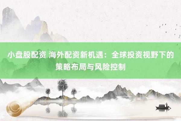 小盘股配资 海外配资新机遇：全球投资视野下的策略布局与风险控制