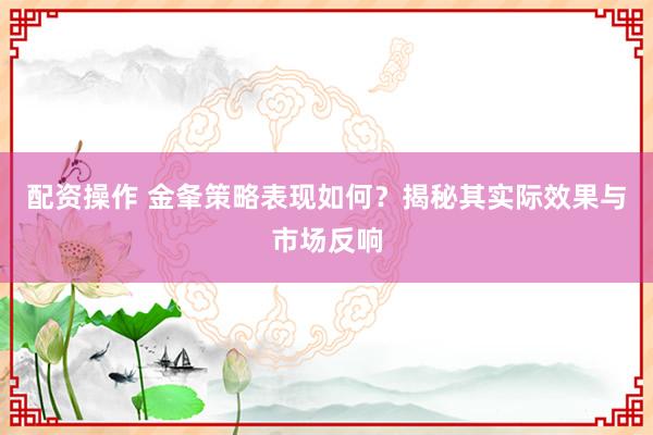 配资操作 金夆策略表现如何？揭秘其实际效果与市场反响