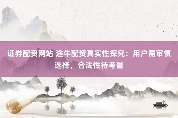 证券配资网站 途牛配资真实性探究：用户需审慎选择，合法性待考量