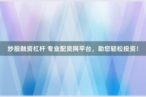 炒股融资杠杆 专业配资网平台，助您轻松投资！