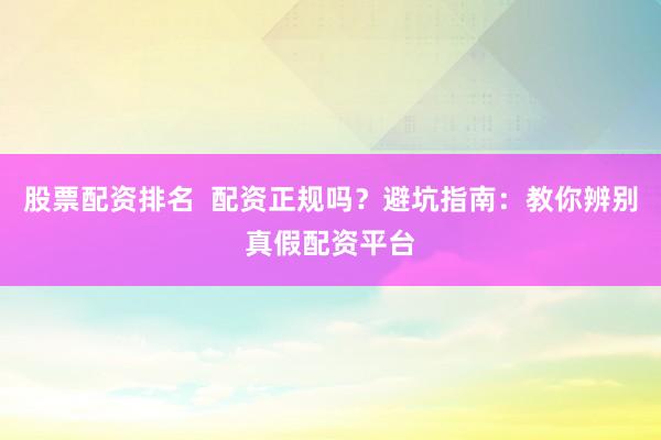 股票配资排名  配资正规吗？避坑指南：教你辨别真假配资平台