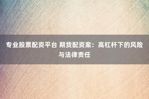 专业股票配资平台 期货配资案：高杠杆下的风险与法律责任