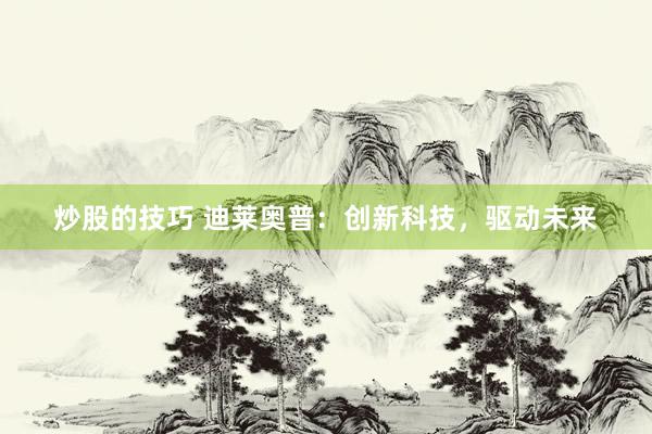 炒股的技巧 迪莱奥普：创新科技，驱动未来