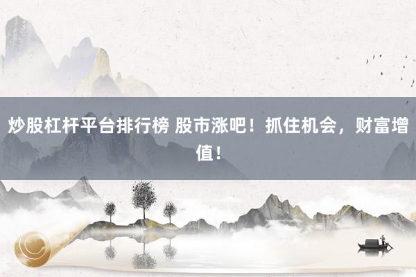 炒股杠杆平台排行榜 股市涨吧！抓住机会，财富增值！