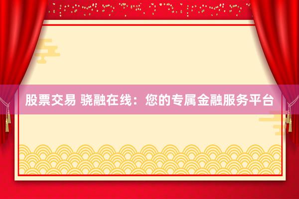 股票交易 骁融在线：您的专属金融服务平台