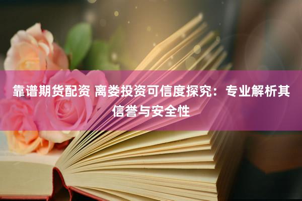靠谱期货配资 离娄投资可信度探究：专业解析其信誉与安全性