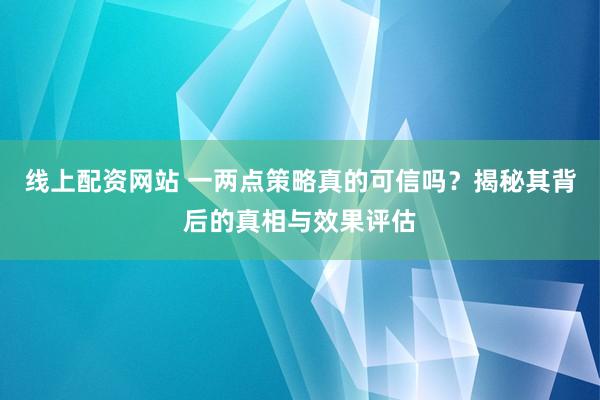 线上配资网站 一两点策略真的可信吗？揭秘其背后的真相与效果评估