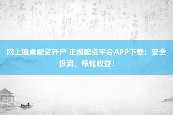 网上股票配资开户 正规配资平台APP下载：安全投资，稳健收益！