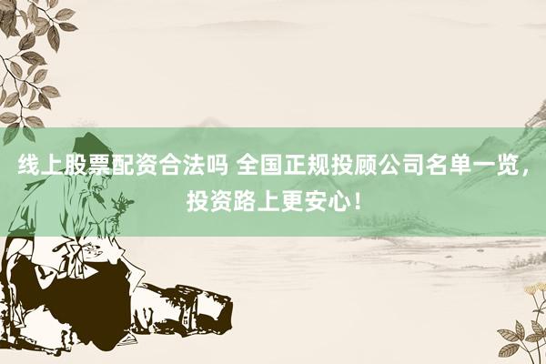 线上股票配资合法吗 全国正规投顾公司名单一览，投资路上更安心！