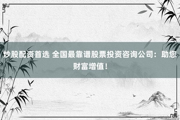 炒股配资首选 全国最靠谱股票投资咨询公司：助您财富增值！