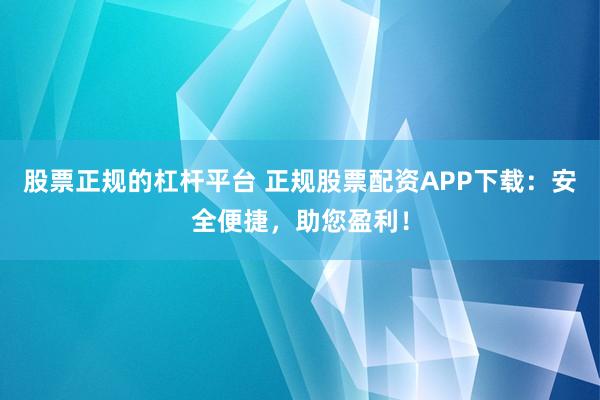 股票正规的杠杆平台 正规股票配资APP下载：安全便捷，助您盈利！