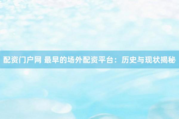 配资门户网 最早的场外配资平台：历史与现状揭秘
