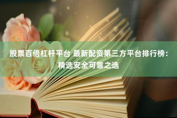 股票百倍杠杆平台 最新配资第三方平台排行榜：精选安全可靠之选
