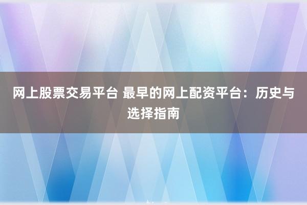 网上股票交易平台 最早的网上配资平台：历史与选择指南