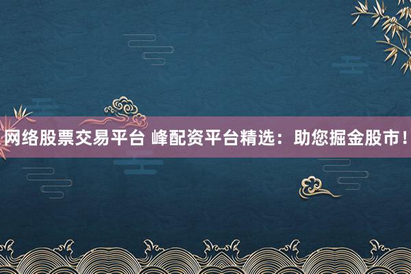 网络股票交易平台 峰配资平台精选：助您掘金股市！