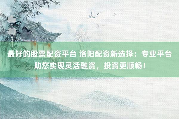 最好的股票配资平台 洛阳配资新选择：专业平台助您实现灵活融资，投资更顺畅！