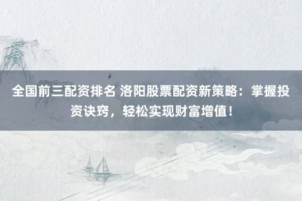 全国前三配资排名 洛阳股票配资新策略：掌握投资诀窍，轻松实现财富增值！