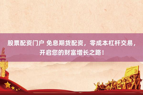 股票配资门户 免息期货配资，零成本杠杆交易，开启您的财富增长之路！