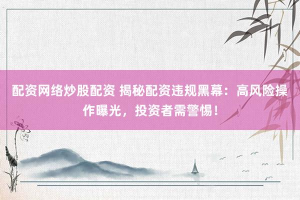 配资网络炒股配资 揭秘配资违规黑幕：高风险操作曝光，投资者需警惕！