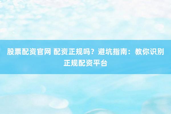 股票配资官网 配资正规吗？避坑指南：教你识别正规配资平台