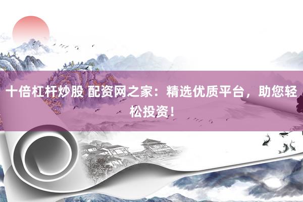 十倍杠杆炒股 配资网之家：精选优质平台，助您轻松投资！