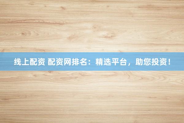 线上配资 配资网排名：精选平台，助您投资！