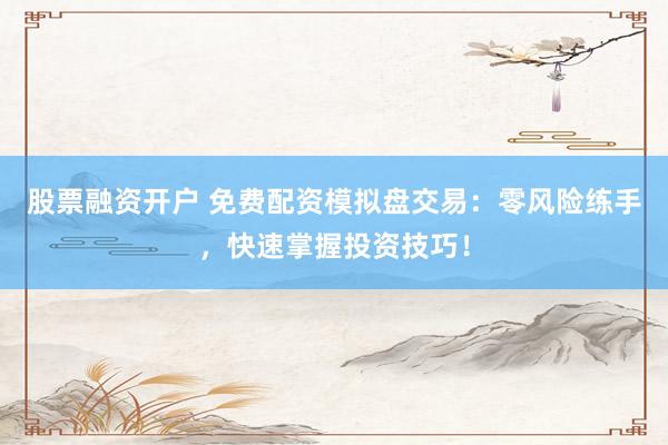 股票融资开户 免费配资模拟盘交易：零风险练手，快速掌握投资技巧！