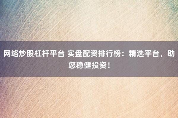 网络炒股杠杆平台 实盘配资排行榜：精选平台，助您稳健投资！