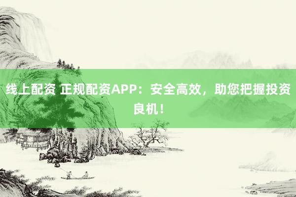 线上配资 正规配资APP：安全高效，助您把握投资良机！