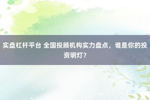 实盘杠杆平台 全国投顾机构实力盘点，谁是你的投资明灯？