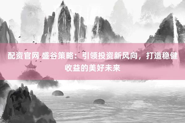 配资官网 盛谷策略：引领投资新风向，打造稳健收益的美好未来