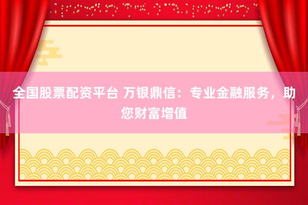 全国股票配资平台 万银鼎信：专业金融服务，助您财富增值