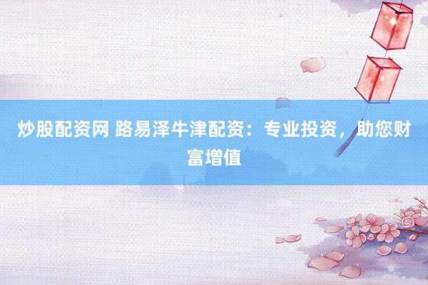 炒股配资网 路易泽牛津配资：专业投资，助您财富增值