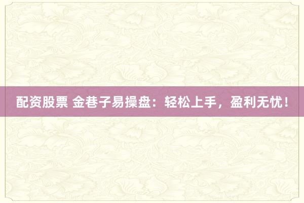 配资股票 金巷子易操盘：轻松上手，盈利无忧！