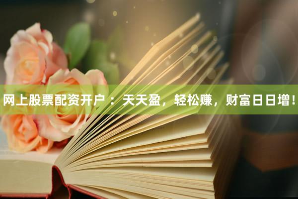 网上股票配资开户 ：天天盈，轻松赚，财富日日增！