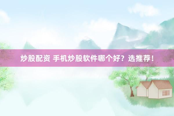 炒股配资 手机炒股软件哪个好？选推荐！