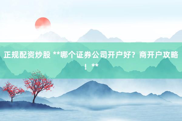 正规配资炒股 **哪个证券公司开户好？商开户攻略！**