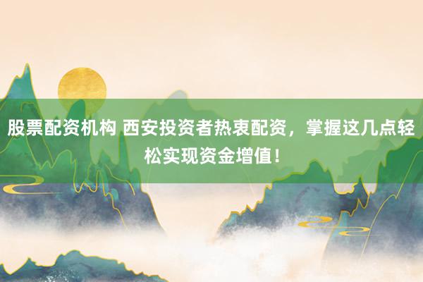 股票配资机构 西安投资者热衷配资，掌握这几点轻松实现资金增值！