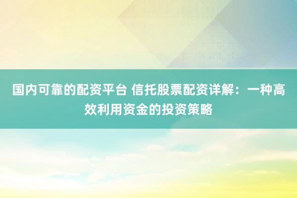 国内可靠的配资平台 信托股票配资详解：一种高效利用资金的投资策略