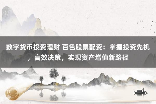 数字货币投资理财 百色股票配资：掌握投资先机，高效决策，实现资产增值新路径