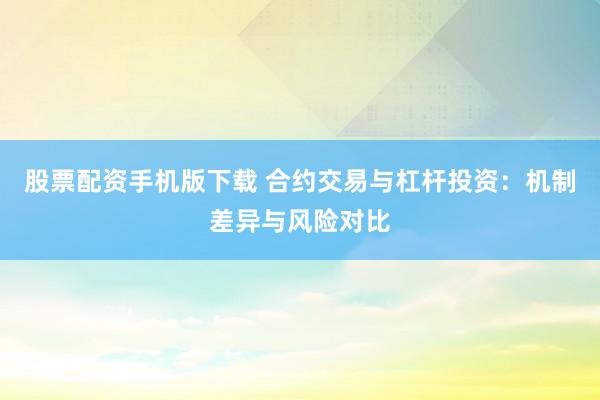 股票配资手机版下载 合约交易与杠杆投资：机制差异与风险对比
