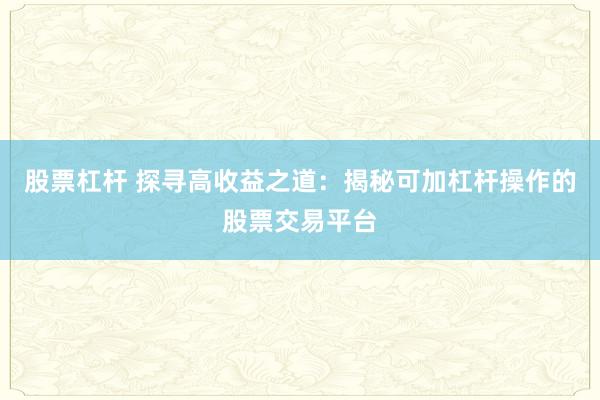 股票杠杆 探寻高收益之道：揭秘可加杠杆操作的股票交易平台