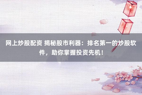 网上炒股配资 揭秘股市利器：排名第一的炒股软件，助你掌握投资先机！