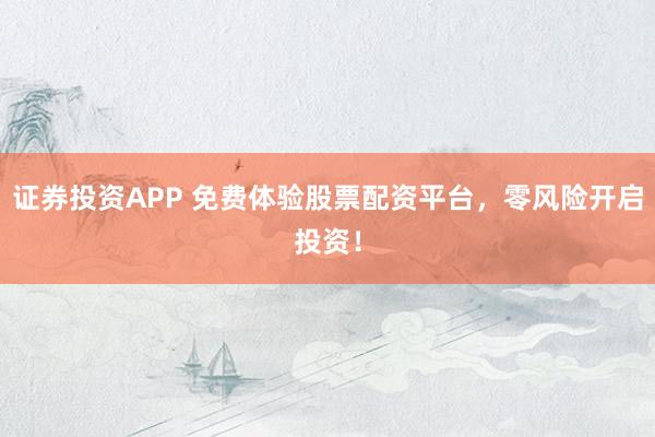 证券投资APP 免费体验股票配资平台，零风险开启投资！