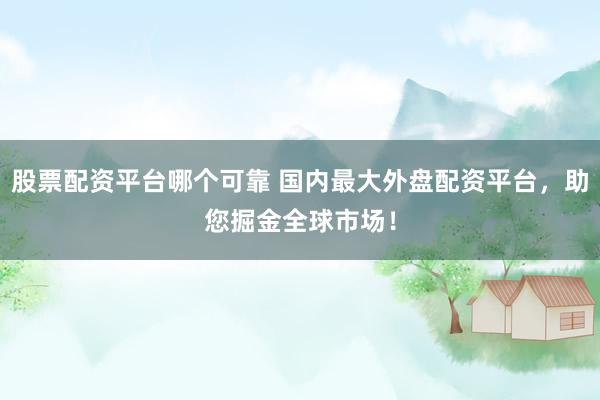 股票配资平台哪个可靠 国内最大外盘配资平台，助您掘金全球市场！