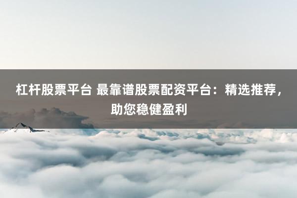 杠杆股票平台 最靠谱股票配资平台：精选推荐，助您稳健盈利
