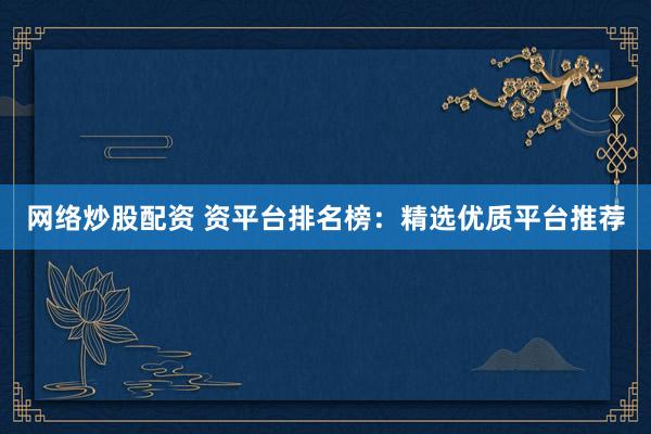 网络炒股配资 资平台排名榜：精选优质平台推荐